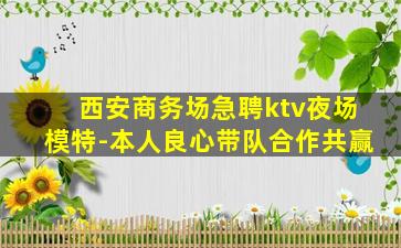 西安商务场急聘ktv夜场模特-本人良心带队合作共赢